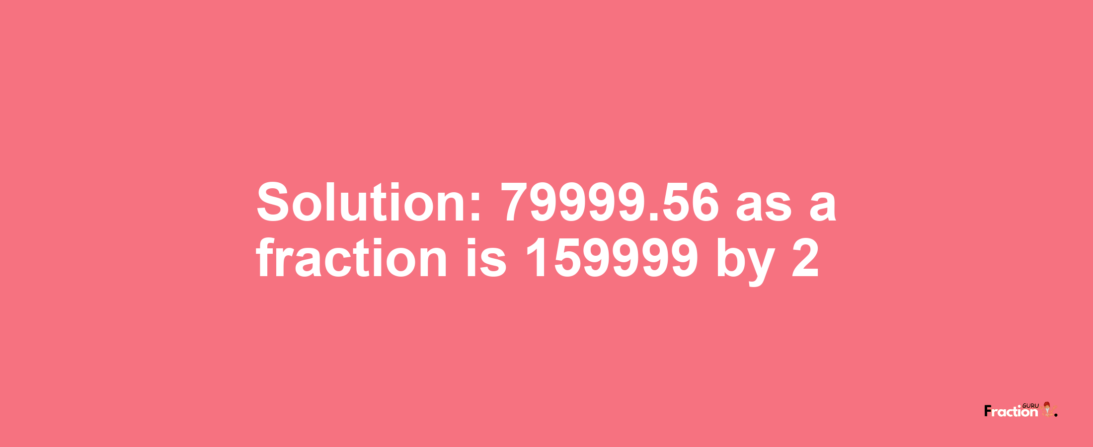 Solution:79999.56 as a fraction is 159999/2